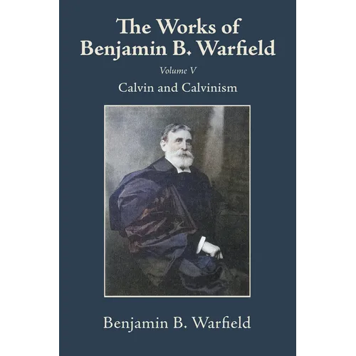 The Works of Benjamin B. Warfield, Volume V: Calvin and Calvinism