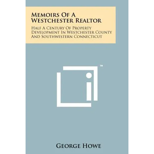 Memoirs Of A Westchester Realtor: Half A Century Of Property Development In Westchester County And Southwestern Connecticut
