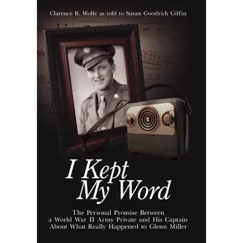 I Kept My Word: The Personal Promise Between a World War II Army Private and His Captain About What Really Happened to Glenn Miller