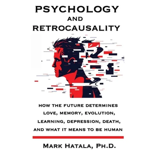 Psychology and Retrocausality: How the Future Determines Love, Memory, Evolution, Learning, Depression, Death, and What It Means to Be Human