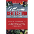 Ultimate Keto Fasting Clarity Guide: Complete Beginner's Plan to Quick Weight Loss by Intermittent Fasting on a Ketogenic Diet