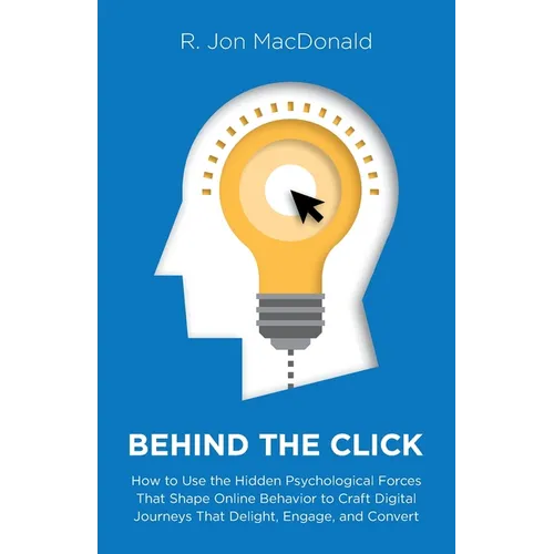 Behind The Click: How to Use the Hidden Psychological Forces That Shape Online Behavior to Craft Digital Journeys That Delight, Engage, and Convert
