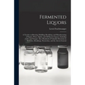 Fermented Liquors: a Treatise on Brewing, Distilling, Rectifying, and Manufacturing of Sugars, Wines, Spirits, and All Known Liquors, Inc