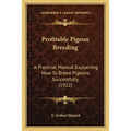 Profitable Pigeon Breeding: A Practical Manual Explaining How To Breed Pigeons Successfully (1922)