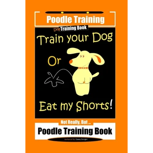 Poodle Training, Train Your Dog Or Eat My Shorts! Not Really, But... Poodle Training Book