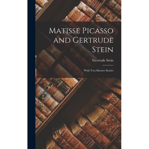 Matisse Picasso and Gertrude Stein: With Two Shorter Stories