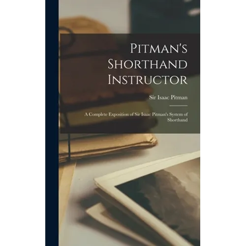 Pitman's Shorthand Instructor: a Complete Exposition of Sir Isaac Pitman's System of Shorthand