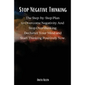 Stop Negative Thinking: The Step-by-Step Plan to Overcome Negativity And Stop Overthinking. Declutter Your Mind and Start Thinking Positively Now.