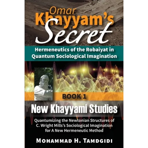 Omar Khayyam's Secret: Hermeneutics of the Robaiyat in Quantum Sociological Imagination: Book 1: New Khayyami Studies: Quantumizing the Newtonian Stru