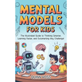 Mental Models for Kids: The Illustrated Guide to Thinking Smarter, Learning Faster, and Outsmarting Any Challenge!