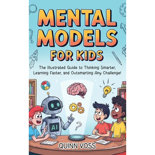 Mental Models for Kids: The Illustrated Guide to Thinking Smarter, Learning Faster, and Outsmarting Any Challenge!