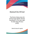 Mystical City Of God: The Divine History And Life Of The Virgin Mother Of God, Manifested In The Later Ages To Sister Mary Of Jesus (1902)