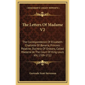 The Letters Of Madame V2: The Correspondence Of Elizabeth-Charlotte Of Bavaria, Princess Palatine, Duchess Of Orleans, Called Madame At The Court Of K