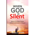 When God Is Silent: What to Do When Prayers Seem Unanswered or Delayed