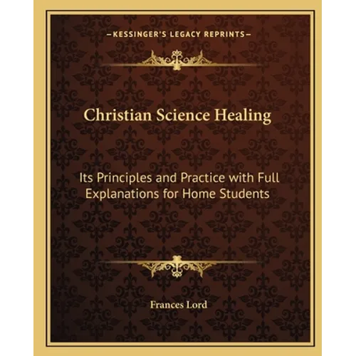 Christian Science Healing: Its Principles and Practice with Full Explanations for Home Students