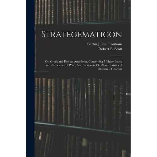 Strategematicon: Or, Greek and Roman Anecdotes, Concerning Military Policy and the Science of War; Also Stratecon, Or Characteristics o