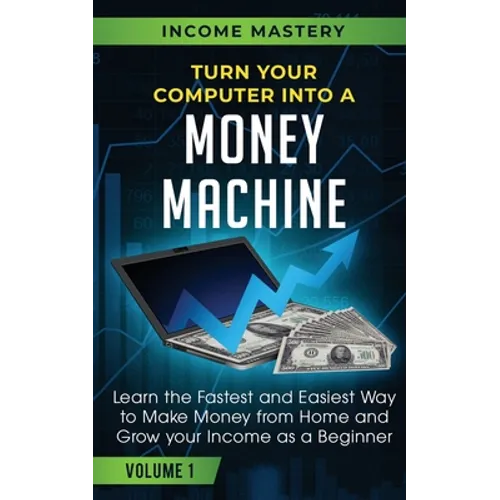 Turn Your Computer Into a Money Machine: Learn the Fastest and Easiest Way to Make Money From Home and Grow Your Income as a Beginner Volume 1