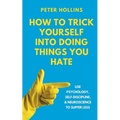 How to Trick Yourself Into Doing Things You Hate: Use Psychology, Self-Discipline, and Neuroscience to Suffer Less: Use Psychology, Self-Discipline, a