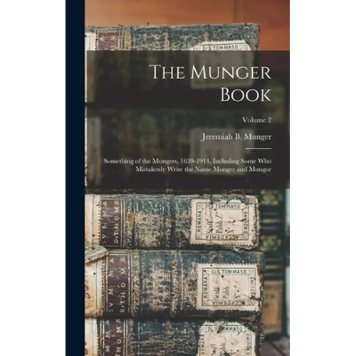 The Munger Book: Something of the Mungers, 1639-1914, Including Some Who Mistakenly Write the Name Monger and Mungor; Volume 2
