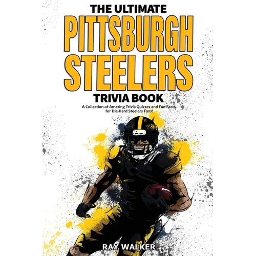 The Ultimate Pittsburgh Steelers Trivia Book: A Collection of Amazing Trivia Quizzes and Fun Facts for Die-Hard Steelers Fans!