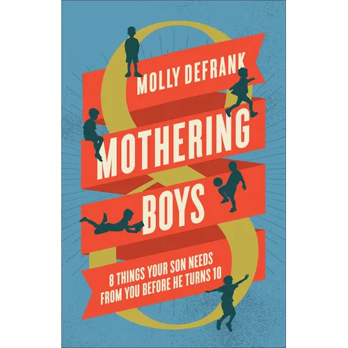 Mothering Boys: 8 Things Your Son Needs from You before He Turns 10