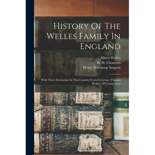 History Of The Welles Family In England: With Their Derivation In This Country From Governor Thomas Welles, Of Connecticut