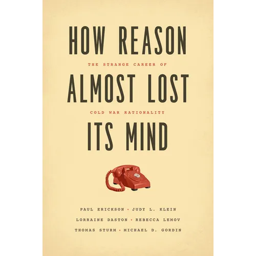 How Reason Almost Lost Its Mind: The Strange Career of Cold War Rationality