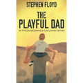 The Playful Dad: 50 Tips On Becoming A Fun-loving Father