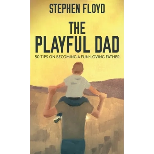 The Playful Dad: 50 Tips On Becoming A Fun-loving Father