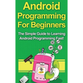Android Programming For Beginners: The Simple Guide to Learning Android Programming Fast!