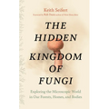 The Hidden Kingdom of Fungi: Exploring the Microscopic World in Our Forests, Homes, and Bodies