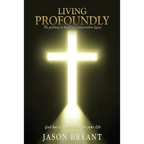 Living Profoundly: The pathway to building a transcendent legacy God has a master plan for your life