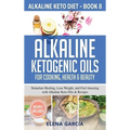 Alkaline Ketogenic Oils For Cooking, Health & Beauty: Stimulate Healing, Lose Weight and Feel Amazing with Alkaline Keto Oils & Recipes