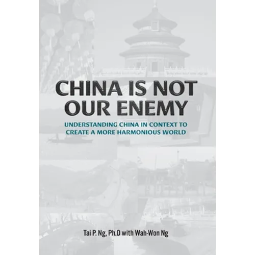 China Is Not Our Enemy: Understanding China In Context To Create A More Harmonious World