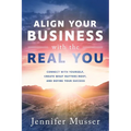 Align Your Business with the Real You: Connect with Yourself, Create What Matters Most, and Define Your Success