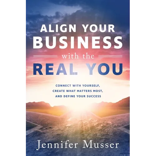 Align Your Business with the Real You: Connect with Yourself, Create What Matters Most, and Define Your Success