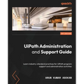 UiPath Administration and Support Guide: Learn industry-standard practices for UiPath program support and administration activities