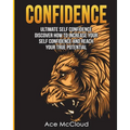 Confidence: Ultimate Self Confidence: Discover How To Increase Your Self Confidence And Reach Your True Potential