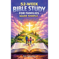 52-Week Bible Study for Families Made Simple: Weekly Lessons, Guided Questions, and Prayers to Grow in Faith Together