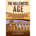 The Hellenistic Age: A Captivating Guide to an Era of Mediterranean History That Took Place Between the Death of Alexander the Great and the Rise of t