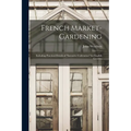 French Market-gardening: Including Practical Details of "intensive Cultivation" for English Growers