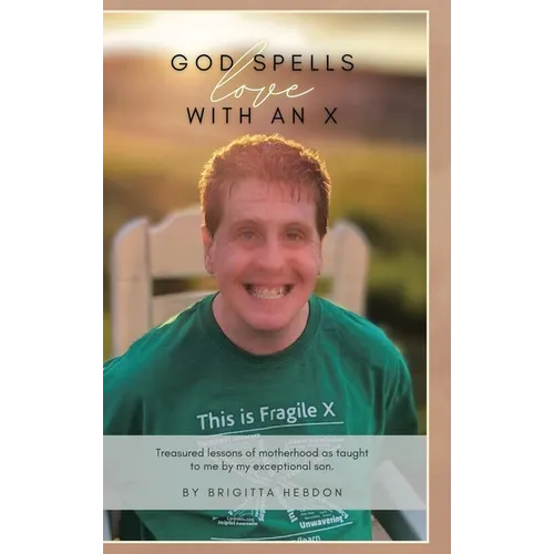 God spells LOVE with an X: Treasured lessons of motherhood as taught to me by my exceptional son.