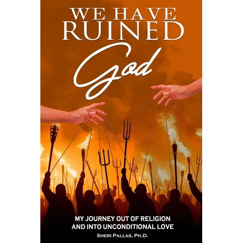 We Have Ruined God: My Journey Out of Religion and Into Unconditional Love