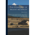 The Conquest of Mount Mckinley: The Story of Three Expeditions Through the Alaskan Wilderness to Mount Mckinley, North America's Highest and Most Inac