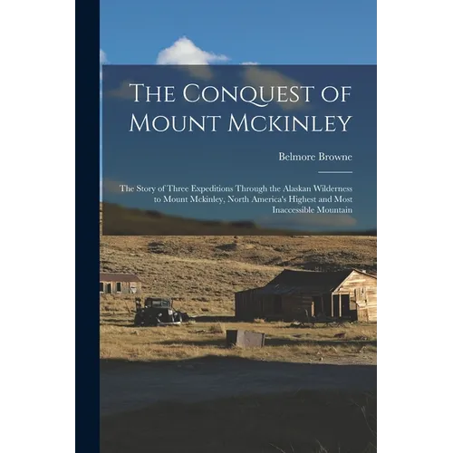 The Conquest of Mount Mckinley: The Story of Three Expeditions Through the Alaskan Wilderness to Mount Mckinley, North America's Highest and Most Inac