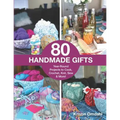80 Handmade Gifts: Year-Round Projects to Cook, Crochet, Knit, Sew & More!