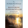 The Fundamentals of a Recovering Fundamentalist: Reorienting Towards the True, Good, and Beautiful