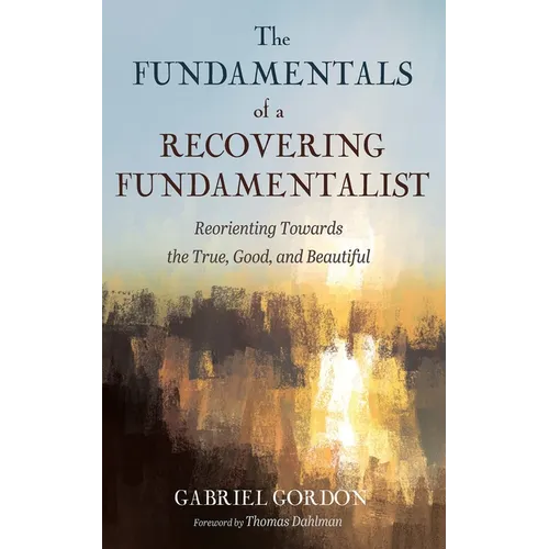The Fundamentals of a Recovering Fundamentalist: Reorienting Towards the True, Good, and Beautiful