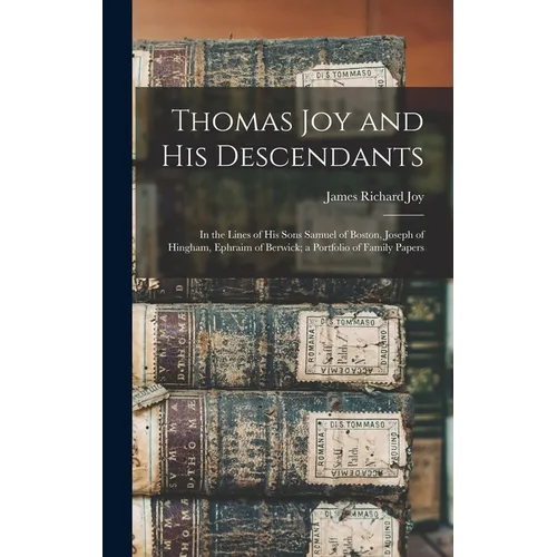 Thomas Joy and His Descendants: In the Lines of His Sons Samuel of Boston, Joseph of Hingham, Ephraim of Berwick; a Portfolio of Family Papers
