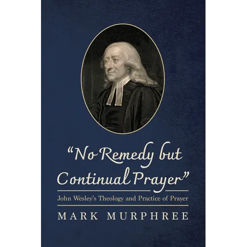 "No Remedy But Continual Prayer": John Wesley's Theology and Practice of Prayer